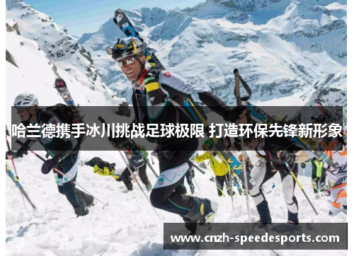哈兰德携手冰川挑战足球极限 打造环保先锋新形象