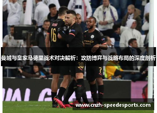 曼城与皇家马德里战术对决解析：攻防博弈与战略布局的深度剖析