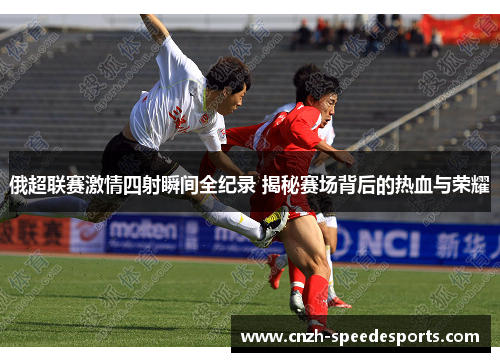 俄超联赛激情四射瞬间全纪录 揭秘赛场背后的热血与荣耀
