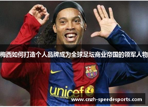 梅西如何打造个人品牌成为全球足坛商业帝国的领军人物