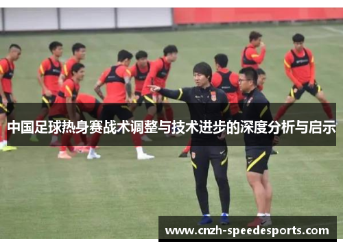 中国足球热身赛战术调整与技术进步的深度分析与启示