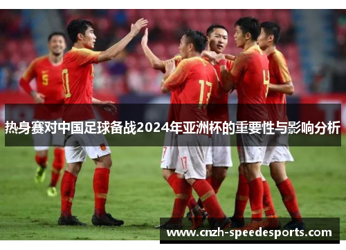 热身赛对中国足球备战2024年亚洲杯的重要性与影响分析