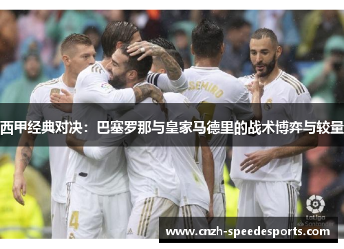 西甲经典对决：巴塞罗那与皇家马德里的战术博弈与较量