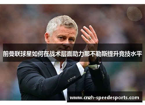 前曼联球星如何在战术层面助力那不勒斯提升竞技水平
