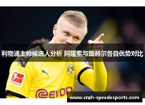 利物浦主帅候选人分析 阿隆索与图赫尔各自优势对比