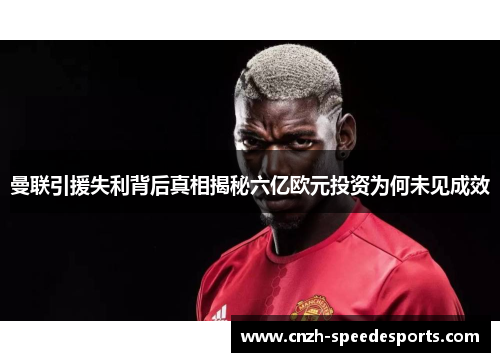 曼联引援失利背后真相揭秘六亿欧元投资为何未见成效