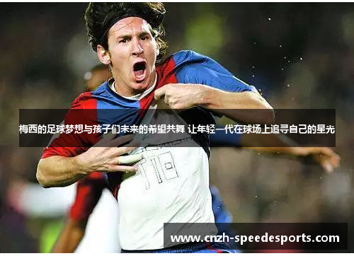 梅西的足球梦想与孩子们未来的希望共舞 让年轻一代在球场上追寻自己的星光