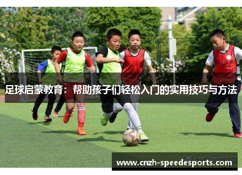 足球启蒙教育：帮助孩子们轻松入门的实用技巧与方法