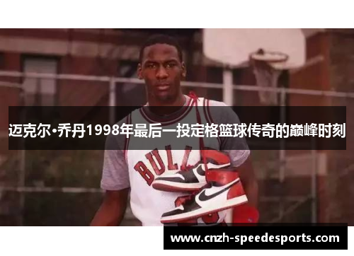 迈克尔·乔丹1998年最后一投定格篮球传奇的巅峰时刻