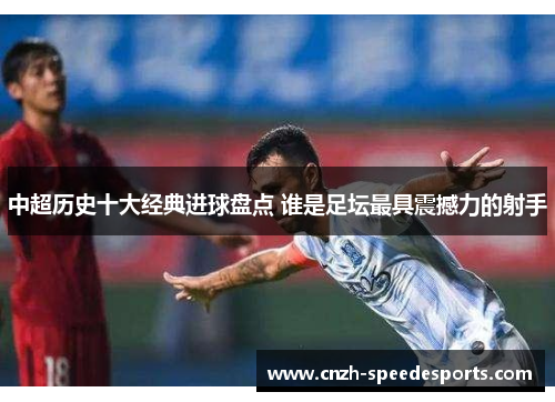 中超历史十大经典进球盘点 谁是足坛最具震撼力的射手