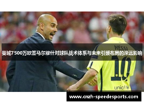 曼城7500万欧签马尔穆什对球队战术体系与未来引援布局的深远影响