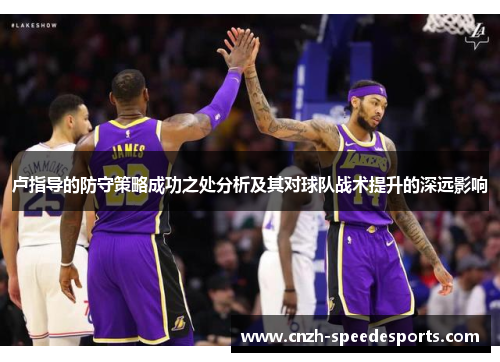 卢指导的防守策略成功之处分析及其对球队战术提升的深远影响