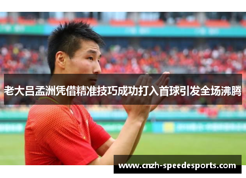 老大吕孟洲凭借精准技巧成功打入首球引发全场沸腾