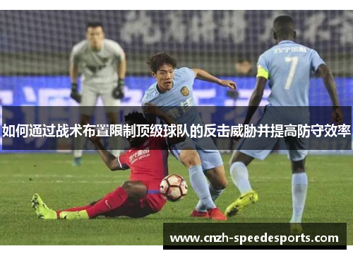 如何通过战术布置限制顶级球队的反击威胁并提高防守效率