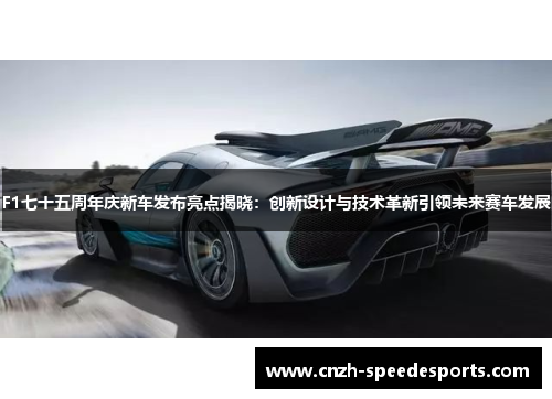 F1七十五周年庆新车发布亮点揭晓：创新设计与技术革新引领未来赛车发展