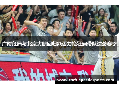 广厦危局与北京大腿回归能否力挽狂澜带队逆袭赛季