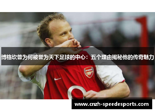 博格坎普为何被誉为天下足球的中心：五个理由揭秘他的传奇魅力