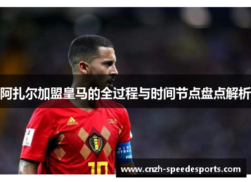 阿扎尔加盟皇马的全过程与时间节点盘点解析 阿扎尔加盟皇马的全过程与时间节点盘点解析