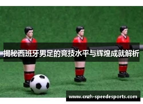 揭秘西班牙男足的竞技水平与辉煌成就解析