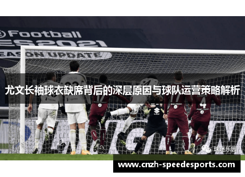尤文长袖球衣缺席背后的深层原因与球队运营策略解析