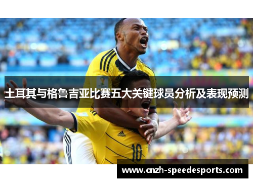 土耳其与格鲁吉亚比赛五大关键球员分析及表现预测 土耳其与格鲁吉亚比赛五大关键球员分析及表现预测