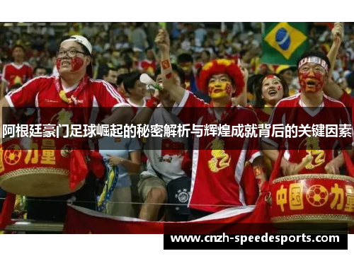 阿根廷豪门足球崛起的秘密解析与辉煌成就背后的关键因素 阿根廷豪门足球崛起的秘密解析与辉煌成就背后的关键因素