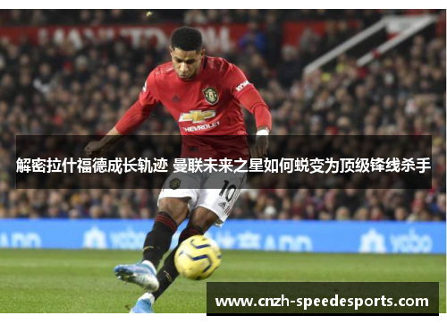 解密拉什福德成长轨迹 曼联未来之星如何蜕变为顶级锋线杀手 解密拉什福德成长轨迹 曼联未来之星如何蜕变为顶级锋线杀手
