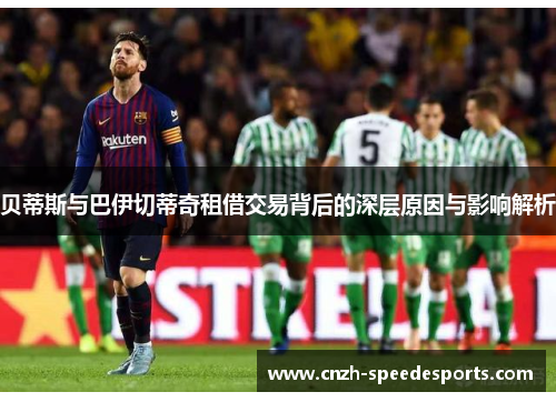 贝蒂斯与巴伊切蒂奇租借交易背后的深层原因与影响解析 贝蒂斯与巴伊切蒂奇租借交易背后的深层原因与影响解析