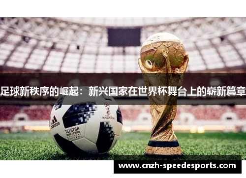 足球新秩序的崛起:新兴国家在世界杯舞台上的崭新篇章 足球新秩序的崛起:新兴国家在世界杯舞台上的崭新篇章