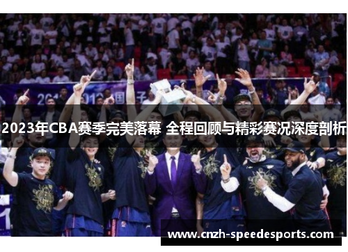 2023年CBA赛季完美落幕 全程回顾与精彩赛况深度剖析