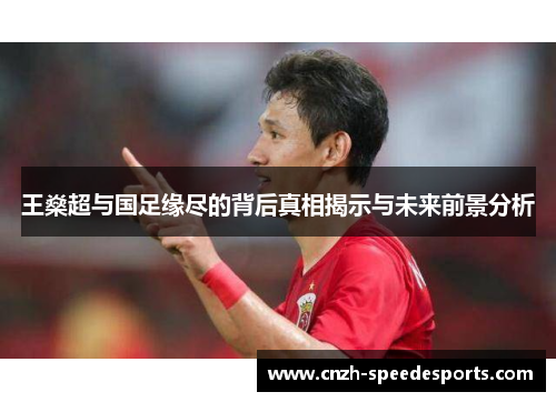 王燊超与国足缘尽的背后真相揭示与未来前景分析 王燊超与国足缘尽的背后真相揭示与未来前景分析