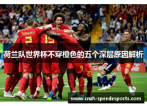 荷兰队世界杯不穿橙色的五个深层原因解析