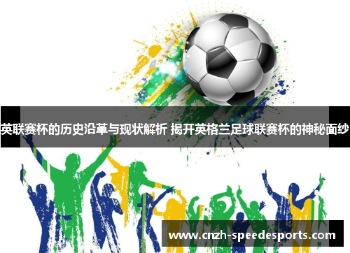 英联赛杯的历史沿革与现状解析 揭开英格兰足球联赛杯的神秘面纱