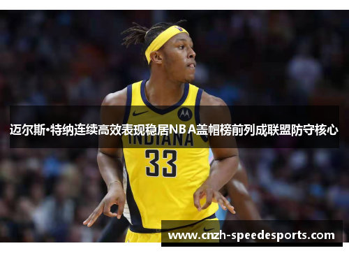 迈尔斯·特纳连续高效表现稳居NBA盖帽榜前列成联盟防守核心