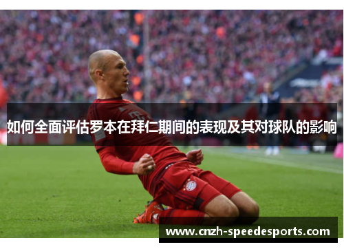 如何全面评估罗本在拜仁期间的表现及其对球队的影响 如何全面评估罗本在拜仁期间的表现及其对球队的影响