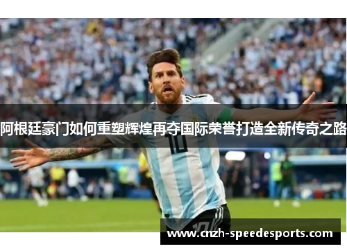 阿根廷豪门如何重塑辉煌再夺国际荣誉打造全新传奇之路 阿根廷豪门如何重塑辉煌再夺国际荣誉打造全新传奇之路