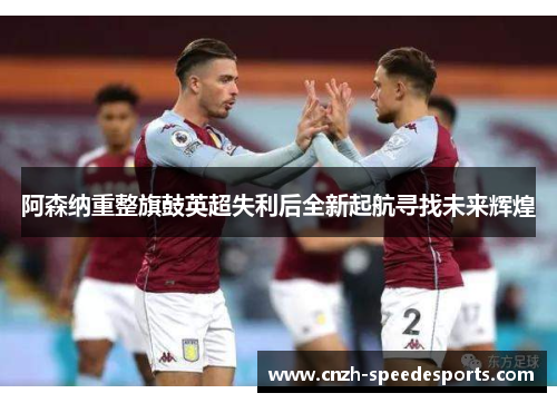 阿森纳重整旗鼓英超失利后全新起航寻找未来辉煌 阿森纳重整旗鼓英超失利后全新起航寻找未来辉煌