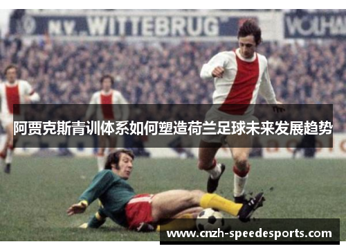 阿贾克斯青训体系如何塑造荷兰足球未来发展趋势 阿贾克斯青训体系如何塑造荷兰足球未来发展趋势