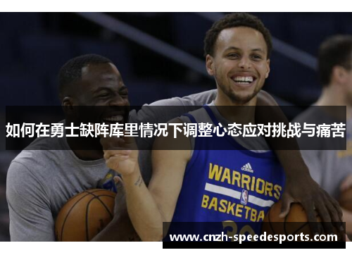 如何在勇士缺阵库里情况下调整心态应对挑战与痛苦 如何在勇士缺阵库里情况下调整心态应对挑战与痛苦