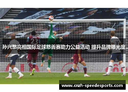 孙兴慜亮相国际足球慈善赛助力公益活动 提升品牌曝光度 孙兴慜亮相国际足球慈善赛助力公益活动 提升品牌曝光度