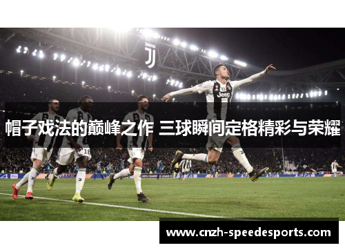 帽子戏法的巅峰之作 三球瞬间定格精彩与荣耀