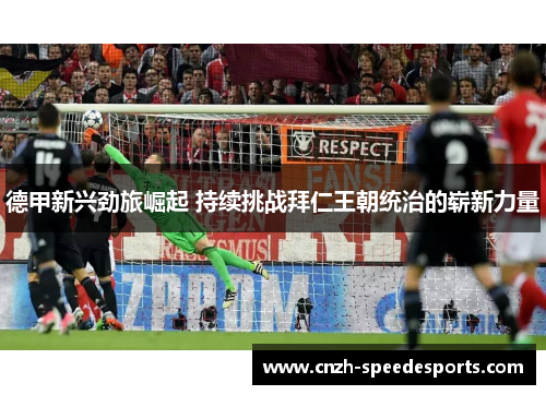 德甲新兴劲旅崛起 持续挑战拜仁王朝统治的崭新力量 德甲新兴劲旅崛起 持续挑战拜仁王朝统治的崭新力量