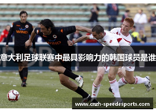 意大利足球联赛中最具影响力的韩国球员是谁 意大利足球联赛中最具影响力的韩国球员是谁
